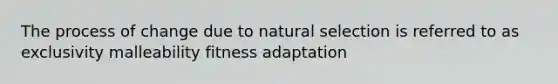 The process of change due to natural selection is referred to as exclusivity malleability fitness adaptation