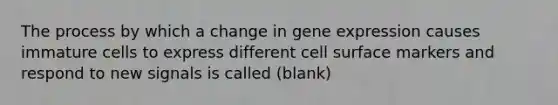 The process by which a change in gene expression causes immature cells to express different cell surface markers and respond to new signals is called (blank)