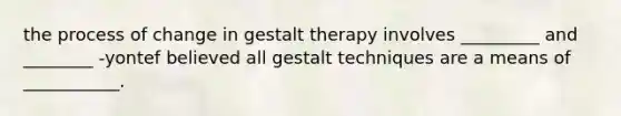 the process of change in gestalt therapy involves _________ and ________ -yontef believed all gestalt techniques are a means of ___________.