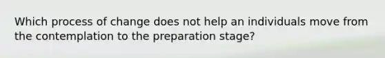 Which process of change does not help an individuals move from the contemplation to the preparation stage?