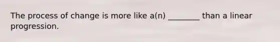 The process of change is more like a(n) ________ than a linear progression.