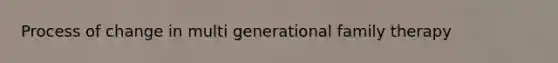 Process of change in multi generational family therapy