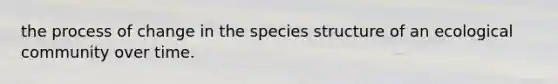 the process of change in the species structure of an ecological community over time.