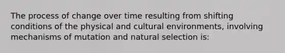 The process of change over time resulting from shifting conditions of the physical and cultural environments, involving mechanisms of mutation and natural selection is: