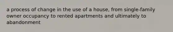 a process of change in the use of a house, from single-family owner occupancy to rented apartments and ultimately to abandonment