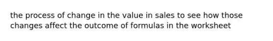 the process of change in the value in sales to see how those changes affect the outcome of formulas in the worksheet