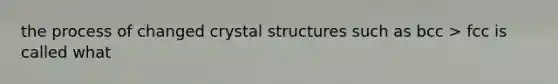 the process of changed crystal structures such as bcc > fcc is called what