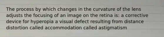 The process by which changes in the curvature of the lens adjusts the focusing of an image on the retina is: a corrective device for hyperopia a visual defect resulting from distance distortion called accommodation called astigmatism