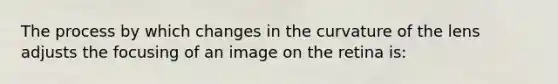 The process by which changes in the curvature of the lens adjusts the focusing of an image on the retina is: