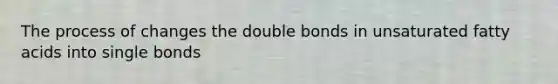 The process of changes the double bonds in unsaturated fatty acids into single bonds