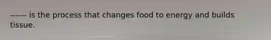 ------ is the process that changes food to energy and builds tissue.