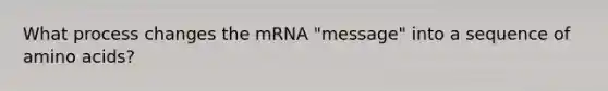 What process changes the mRNA "message" into a sequence of amino acids?