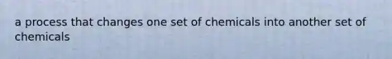 a process that changes one set of chemicals into another set of chemicals