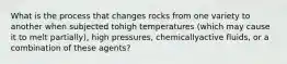 What is the process that changes rocks from one variety to another when subjected tohigh temperatures (which may cause it to melt partially), high pressures, chemicallyactive fluids, or a combination of these agents?