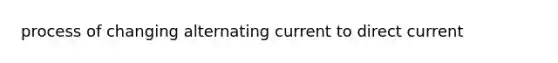 process of changing alternating current to direct current