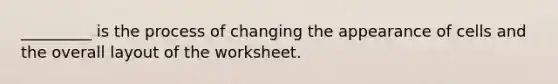 _________ is the process of changing the appearance of cells and the overall layout of the worksheet.