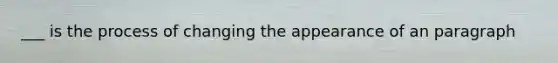 ___ is the process of changing the appearance of an paragraph