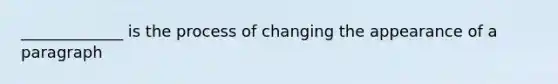 _____________ is the process of changing the appearance of a paragraph