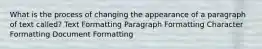 What is the process of changing the appearance of a paragraph of text called? Text Formatting Paragraph Formatting Character Formatting Document Formatting