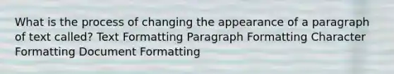 What is the process of changing the appearance of a paragraph of text called? Text Formatting Paragraph Formatting Character Formatting Document Formatting