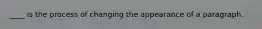 ____ is the process of changing the appearance of a paragraph.
