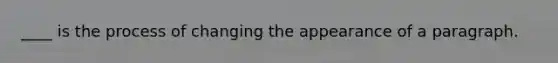 ____ is the process of changing the appearance of a paragraph.