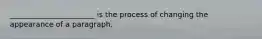 _______________________ is the process of changing the appearance of a paragraph.