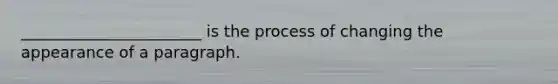 _______________________ is the process of changing the appearance of a paragraph.