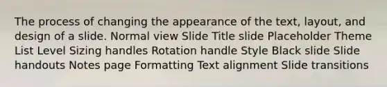 The process of changing the appearance of the text, layout, and design of a slide. Normal view Slide Title slide Placeholder Theme List Level Sizing handles Rotation handle Style Black slide Slide handouts Notes page Formatting Text alignment Slide transitions