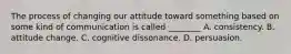 The process of changing our attitude toward something based on some kind of communication is called ________ A. consistency. B. attitude change. C. cognitive dissonance. D. persuasion.