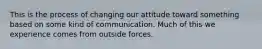 This is the process of changing our attitude toward something based on some kind of communication. Much of this we experience comes from outside forces.