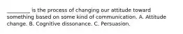 _________ is the process of changing our attitude toward something based on some kind of communication. A. Attitude change. B. Cognitive dissonance. C. Persuasion.