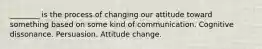 ________ is the process of changing our attitude toward something based on some kind of communication. Cognitive dissonance. Persuasion. Attitude change.