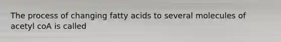 The process of changing fatty acids to several molecules of acetyl coA is called