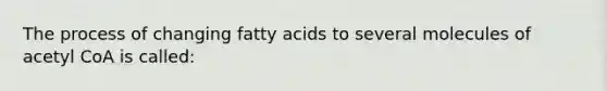 The process of changing fatty acids to several molecules of acetyl CoA is called: