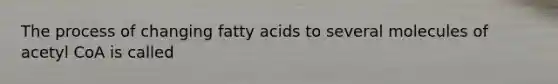 The process of changing fatty acids to several molecules of acetyl CoA is called