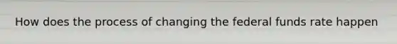 How does the process of changing the federal funds rate happen