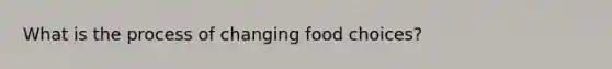 What is the process of changing food choices?