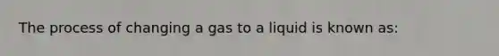 The process of changing a gas to a liquid is known as: