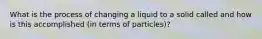 What is the process of changing a liquid to a solid called and how is this accomplished (in terms of particles)?