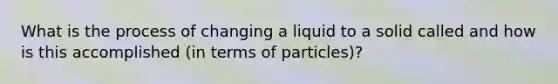 What is the process of changing a liquid to a solid called and how is this accomplished (in terms of particles)?