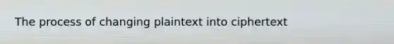 The process of changing plaintext into ciphertext