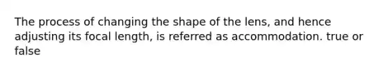 The process of changing the shape of the lens, and hence adjusting its focal length, is referred as accommodation. true or false