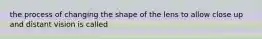 the process of changing the shape of the lens to allow close up and distant vision is called