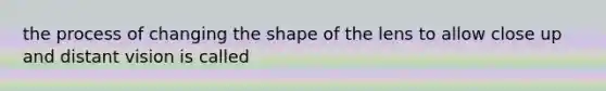 the process of changing the shape of the lens to allow close up and distant vision is called