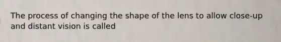 The process of changing the shape of the lens to allow close-up and distant vision is called