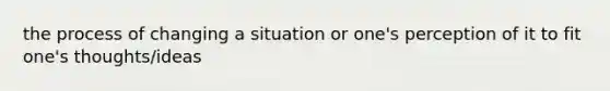 the process of changing a situation or one's perception of it to fit one's thoughts/ideas