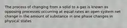 The process of changing from a solid to a gas is known as opposing processes occurring at equal rates an open system net change in the amount of substance in one phase changes in physical states