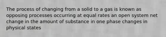 The process of changing from a solid to a gas is known as opposing processes occurring at equal rates an open system net change in the amount of substance in one phase changes in physical states