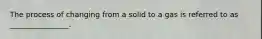 The process of changing from a solid to a gas is referred to as ________________.